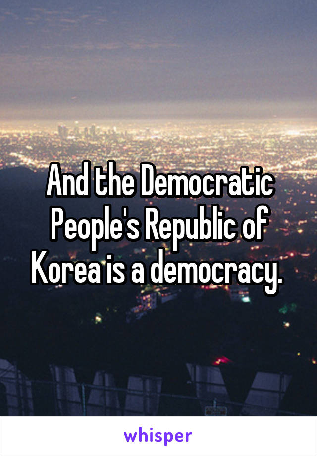 And the Democratic People's Republic of Korea is a democracy. 