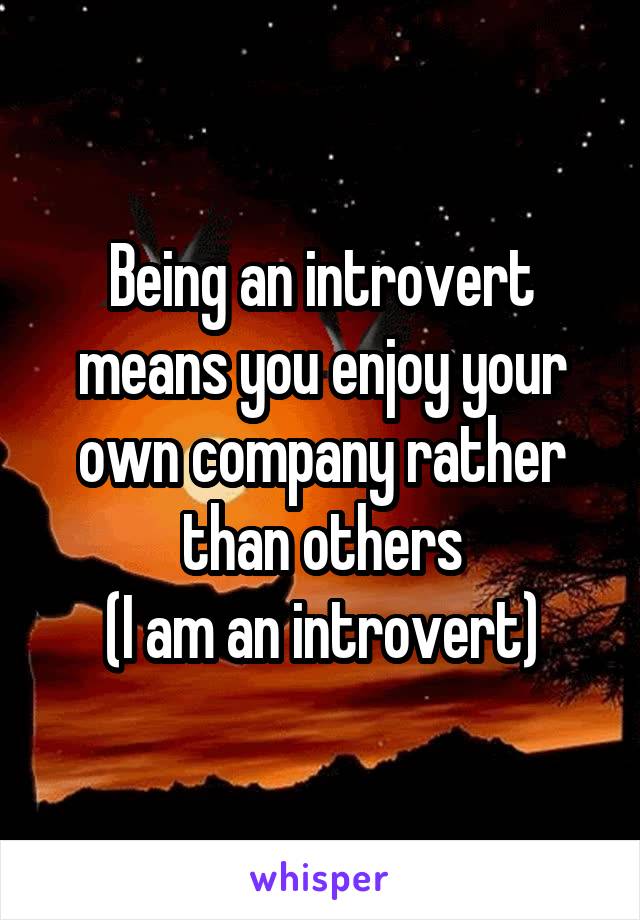 Being an introvert means you enjoy your own company rather than others
(I am an introvert)