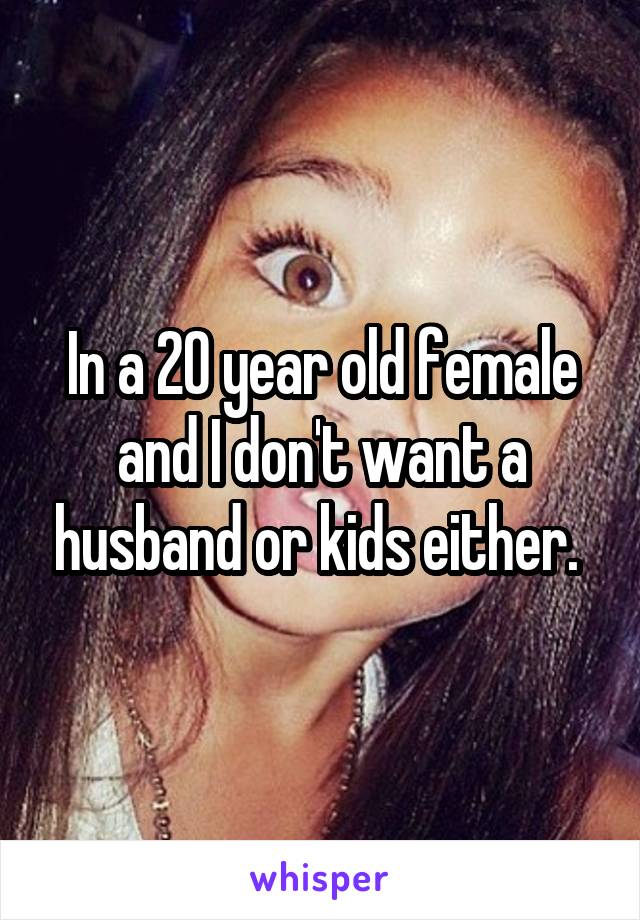 In a 20 year old female and I don't want a husband or kids either. 
