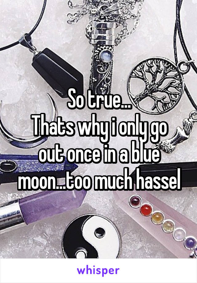 So true...
Thats why i only go out once in a blue moon...too much hassel