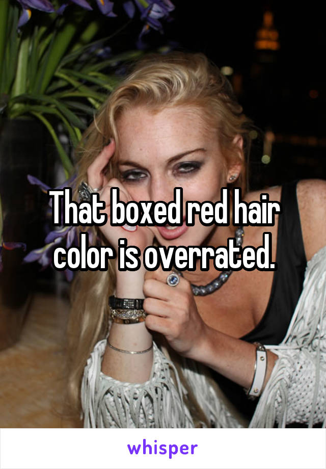 That boxed red hair color is overrated.