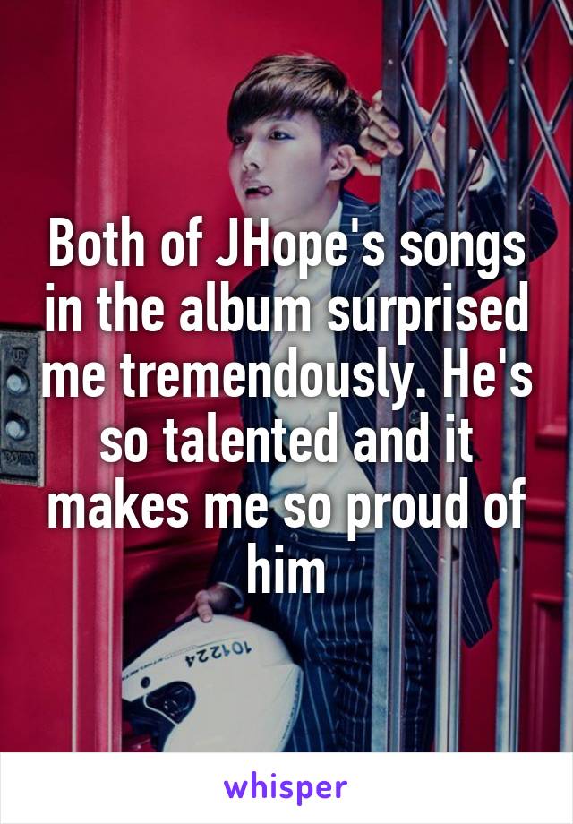 Both of JHope's songs in the album surprised me tremendously. He's so talented and it makes me so proud of him