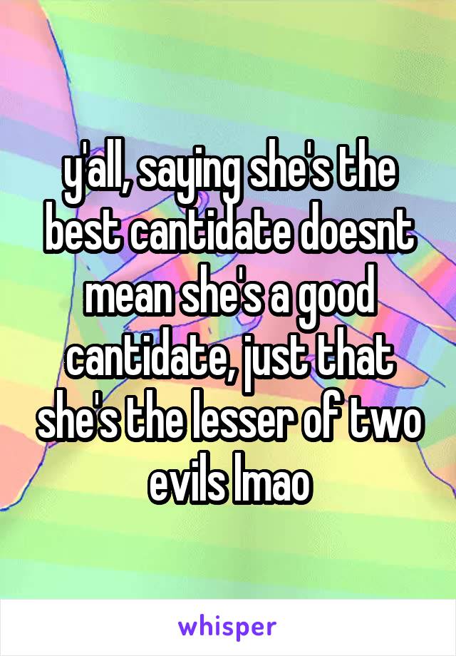 y'all, saying she's the best cantidate doesnt mean she's a good cantidate, just that she's the lesser of two evils lmao