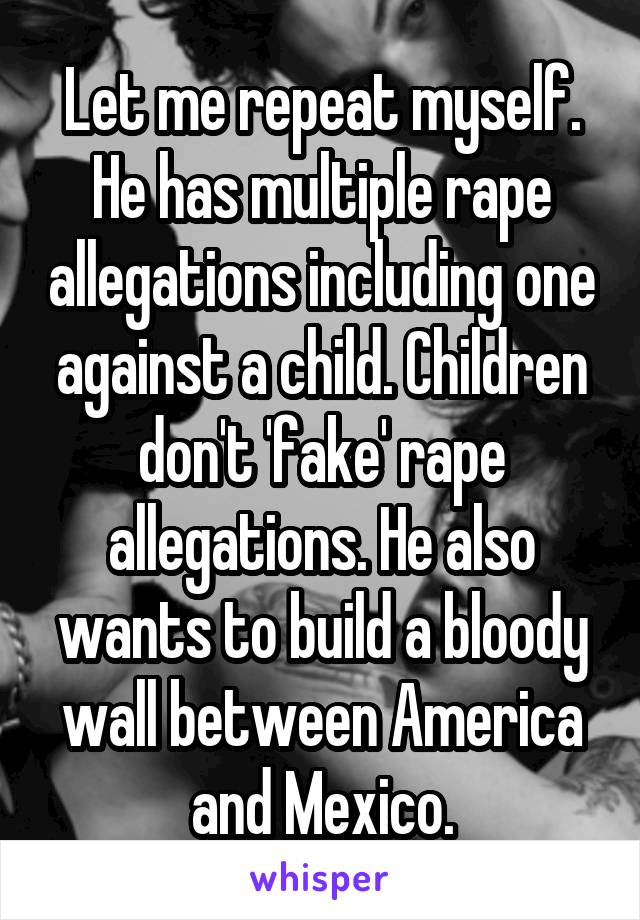 Let me repeat myself. He has multiple rape allegations including one against a child. Children don't 'fake' rape allegations. He also wants to build a bloody wall between America and Mexico.