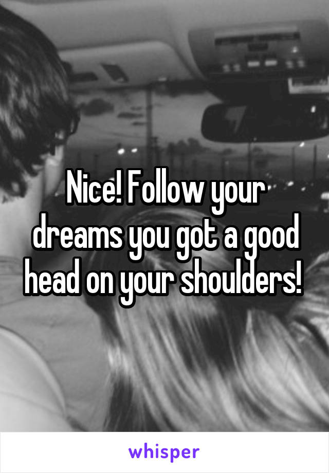 Nice! Follow your dreams you got a good head on your shoulders! 