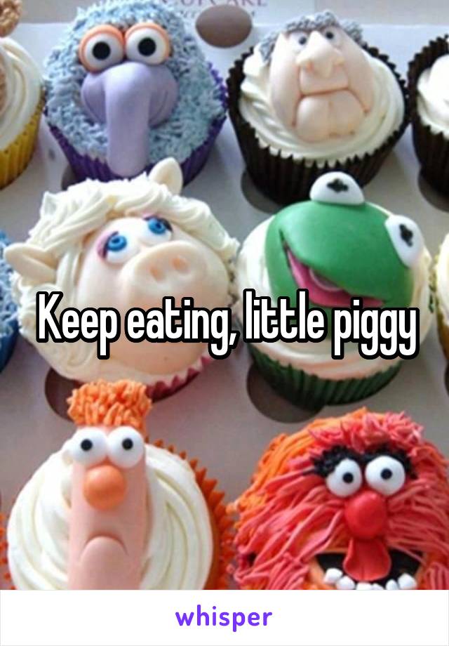 Keep eating, little piggy