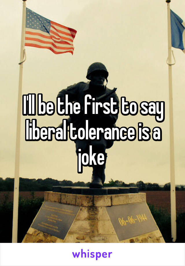 I'll be the first to say liberal tolerance is a joke 