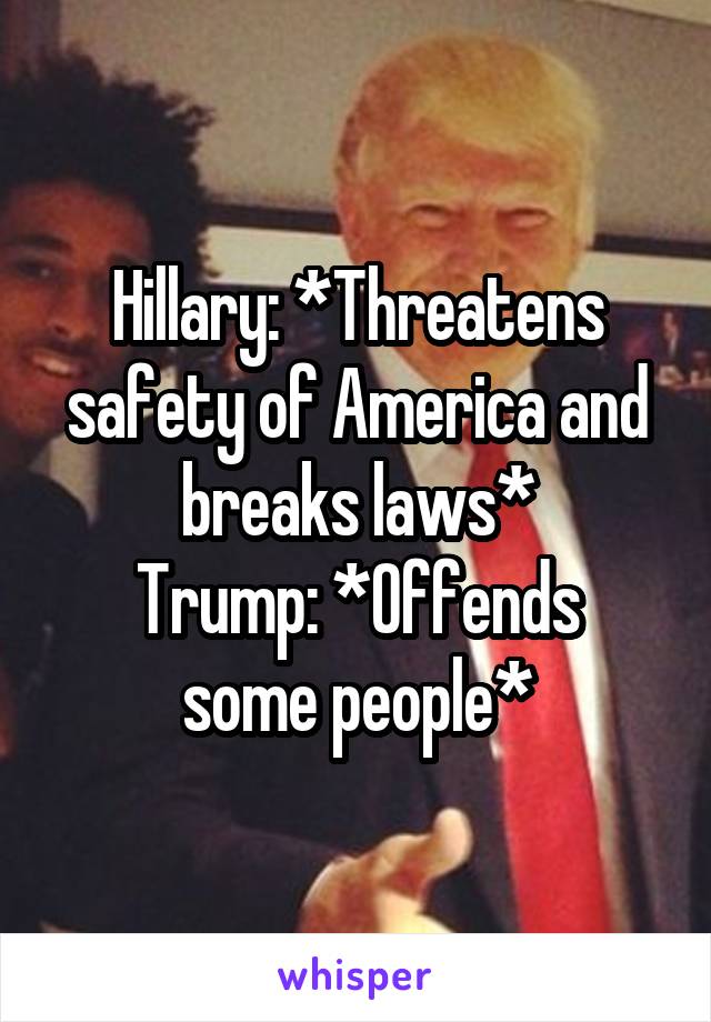 Hillary: *Threatens safety of America and breaks laws*
Trump: *Offends some people*