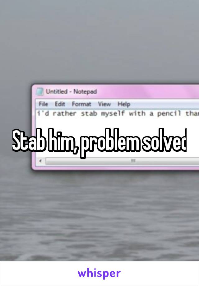Stab him, problem solved