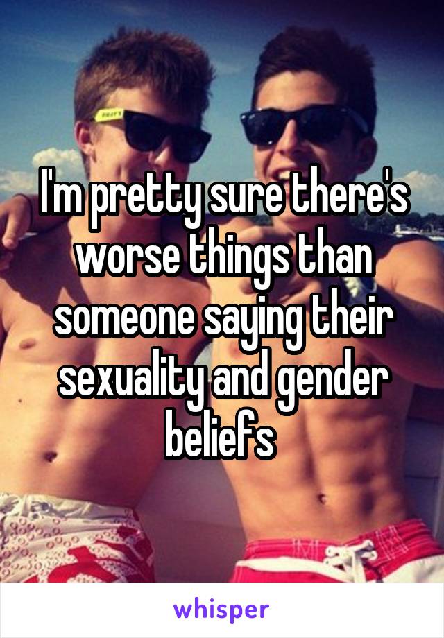 I'm pretty sure there's worse things than someone saying their sexuality and gender beliefs 