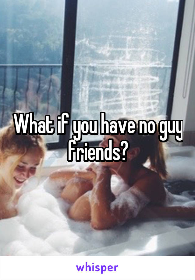 What if you have no guy friends?