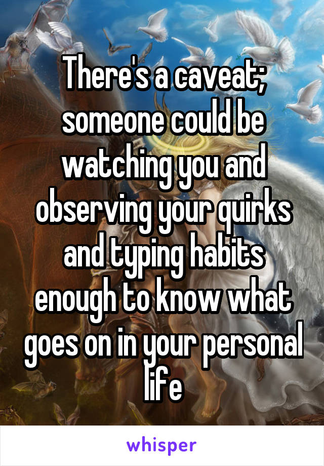 There's a caveat; someone could be watching you and observing your quirks and typing habits enough to know what goes on in your personal life