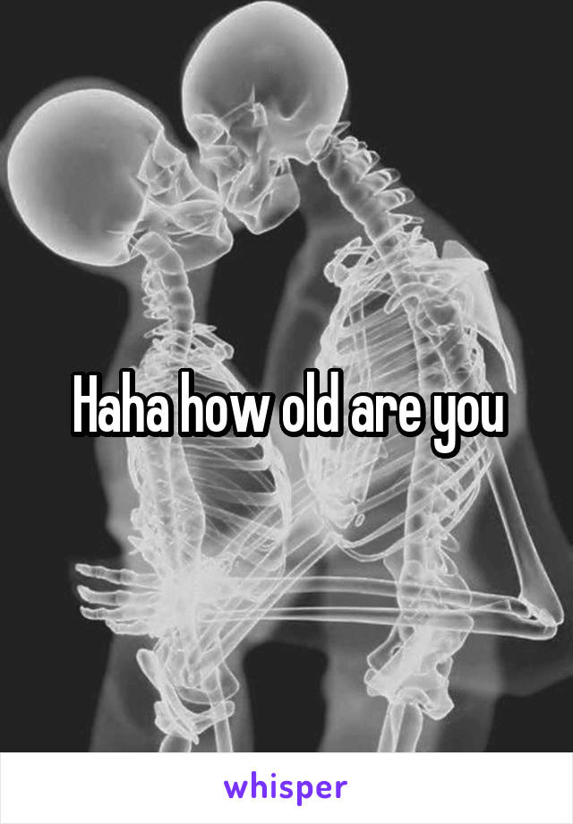 Haha how old are you