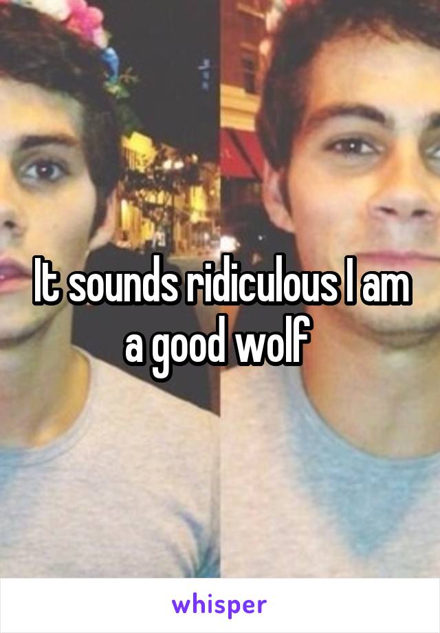 It sounds ridiculous I am a good wolf 