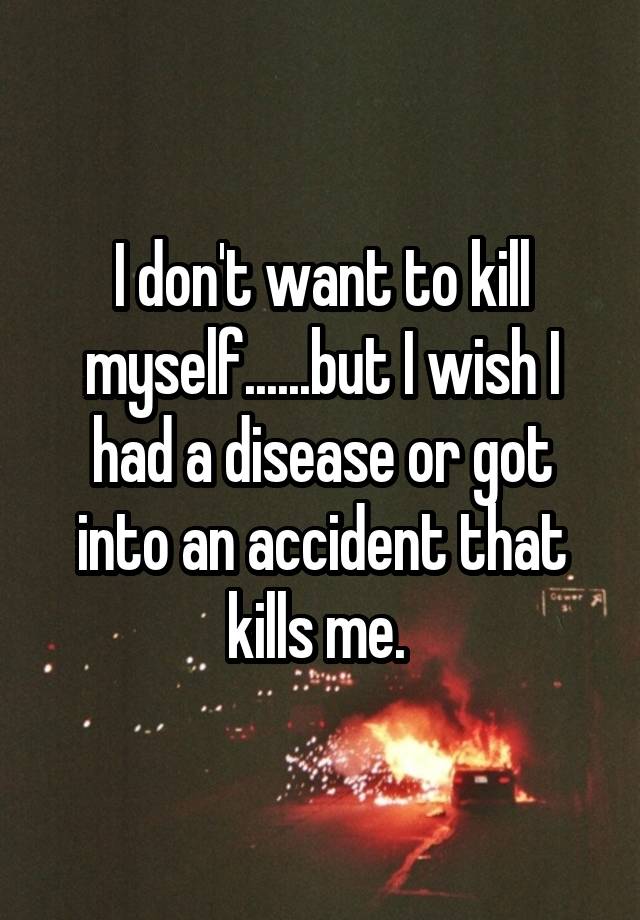 i-don-t-want-to-kill-myself-but-i-wish-i-had-a-disease-or-got-into