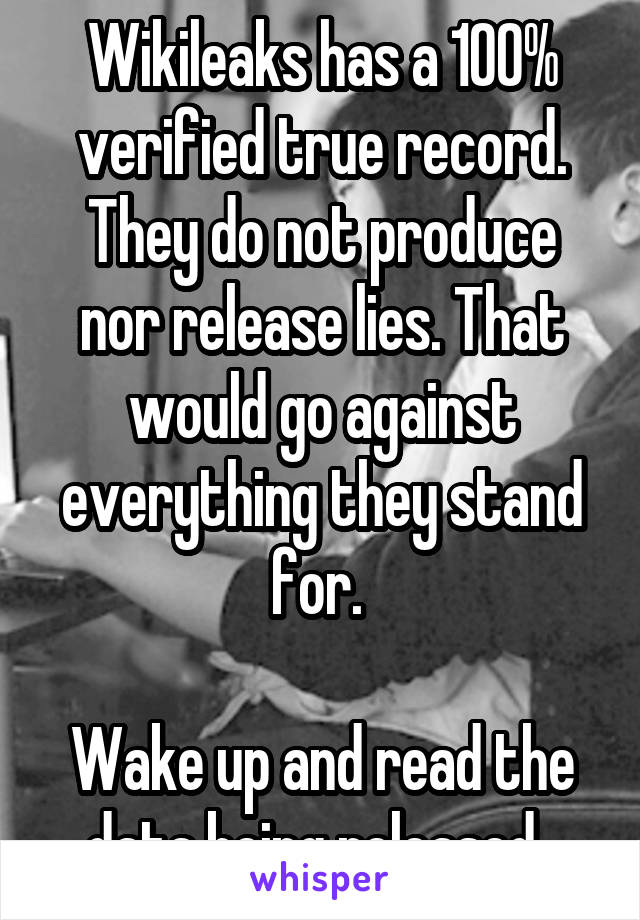 Wikileaks has a 100% verified true record. They do not produce nor release lies. That would go against everything they stand for. 

Wake up and read the data being released. 