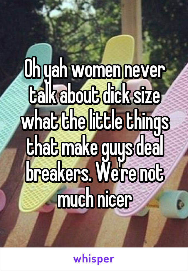 Oh yah women never talk about dick size what the little things that make guys deal breakers. We're not much nicer