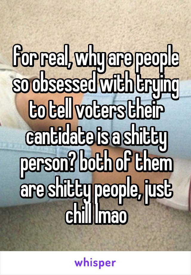 for real, why are people so obsessed with trying to tell voters their cantidate is a shitty person? both of them are shitty people, just chill lmao