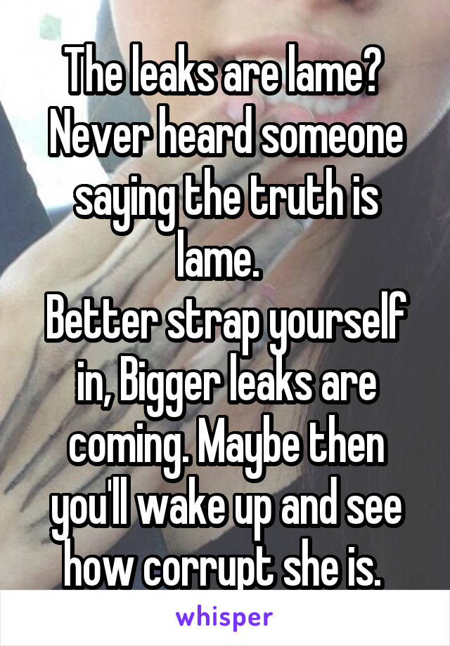 The leaks are lame? 
Never heard someone saying the truth is lame.  
Better strap yourself in, Bigger leaks are coming. Maybe then you'll wake up and see how corrupt she is. 