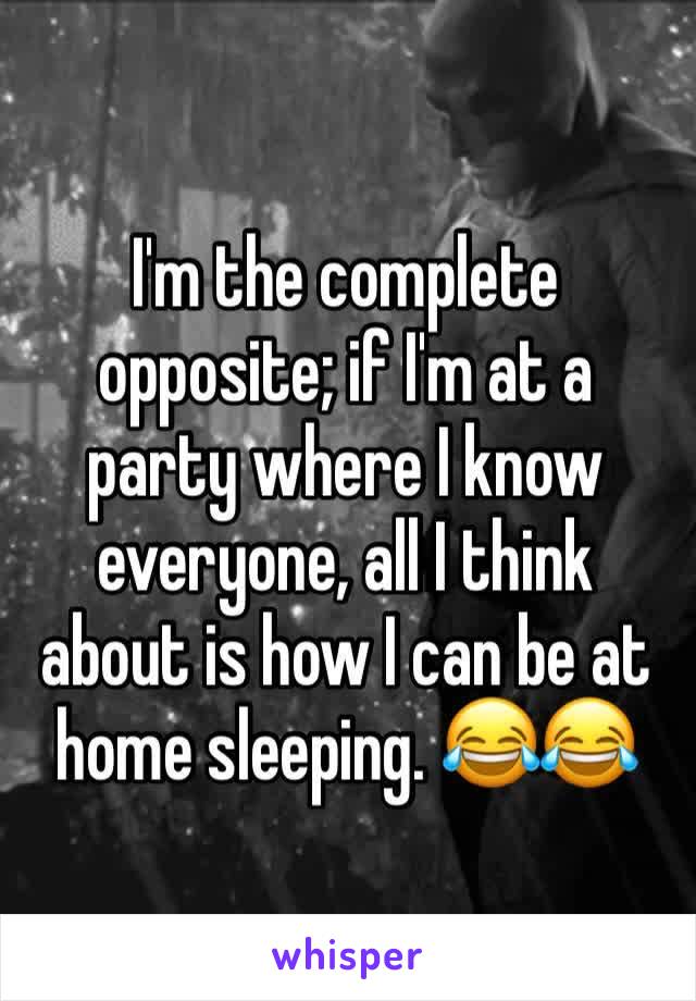 I'm the complete opposite; if I'm at a party where I know everyone, all I think about is how I can be at home sleeping. 😂😂