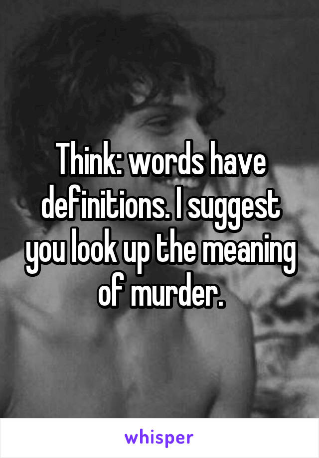 Think: words have definitions. I suggest you look up the meaning of murder.