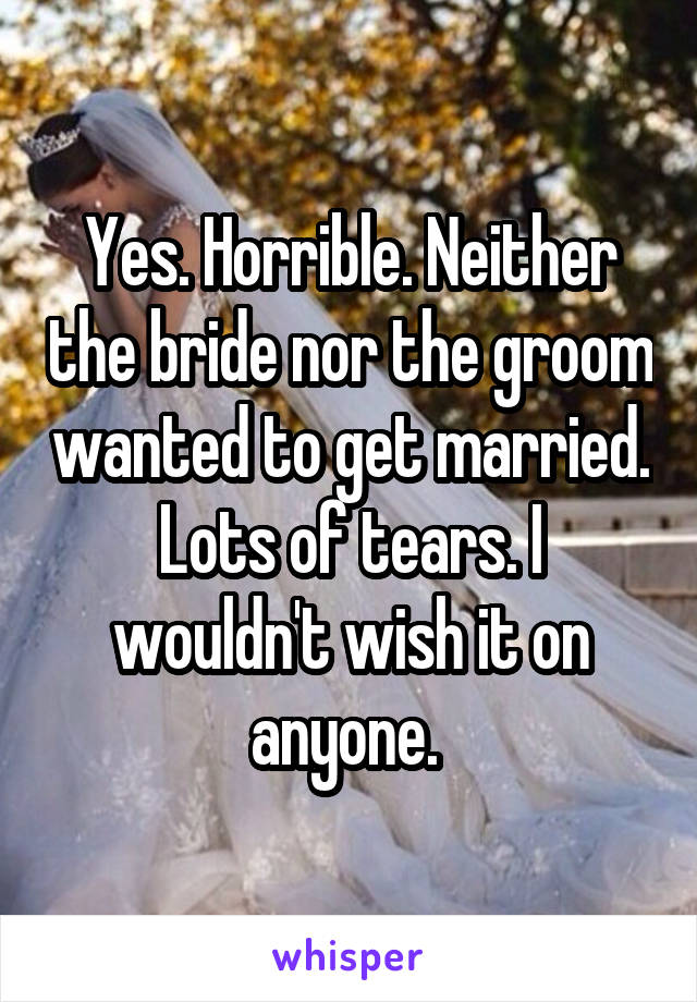 Yes. Horrible. Neither the bride nor the groom wanted to get married. Lots of tears. I wouldn't wish it on anyone. 