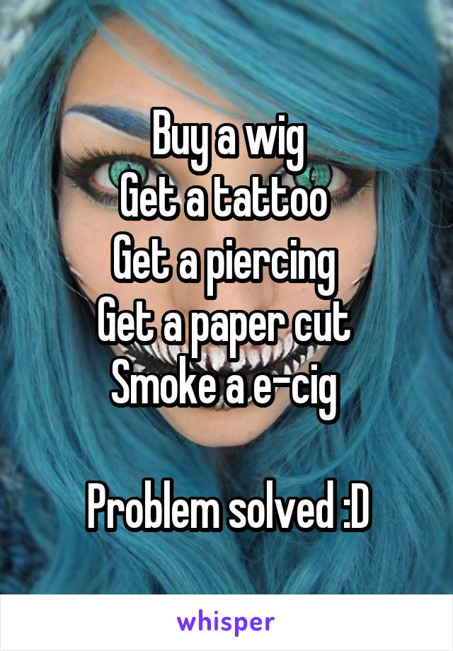 Buy a wig
Get a tattoo 
Get a piercing 
Get a paper cut 
Smoke a e-cig 

Problem solved :D