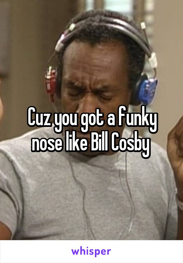Cuz you got a funky nose like Bill Cosby 