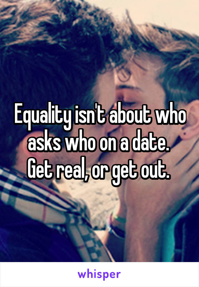 Equality isn't about who asks who on a date. 
Get real, or get out. 