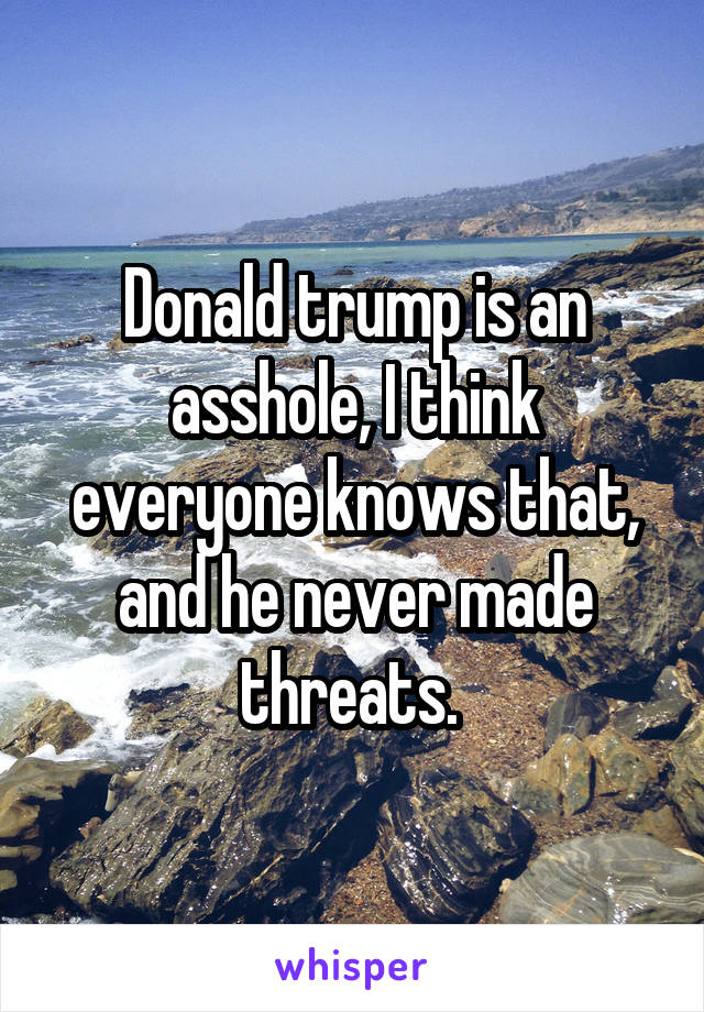 Donald trump is an asshole, I think everyone knows that, and he never made threats. 