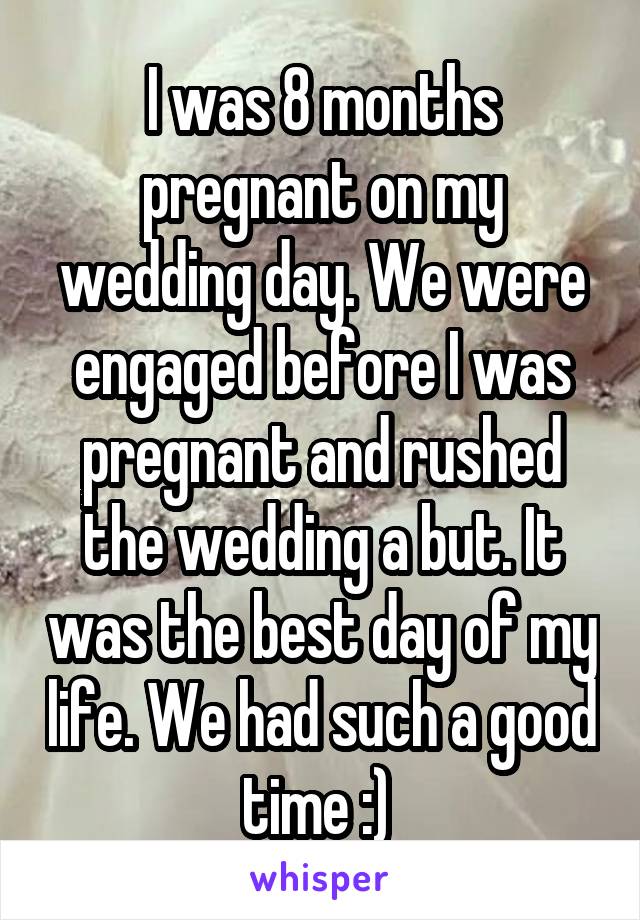 I was 8 months pregnant on my wedding day. We were engaged before I was pregnant and rushed the wedding a but. It was the best day of my life. We had such a good time :) 