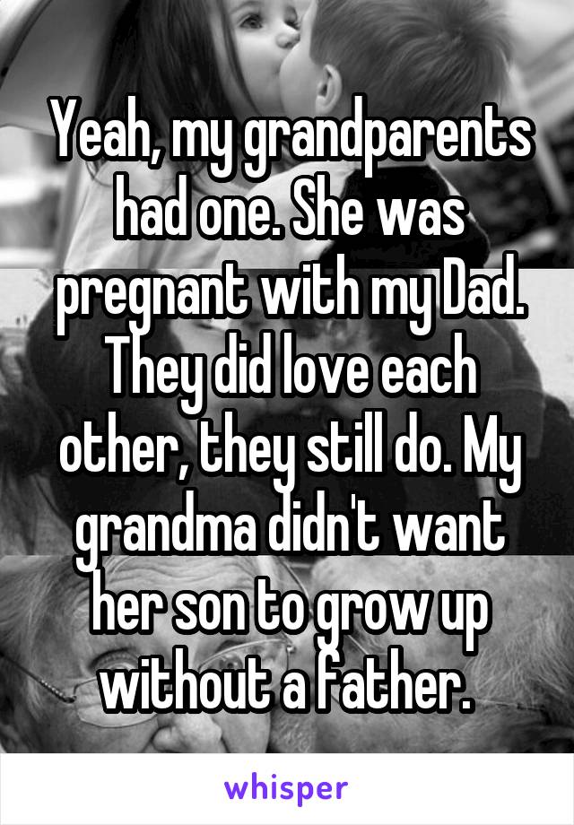 Yeah, my grandparents had one. She was pregnant with my Dad. They did love each other, they still do. My grandma didn't want her son to grow up without a father. 