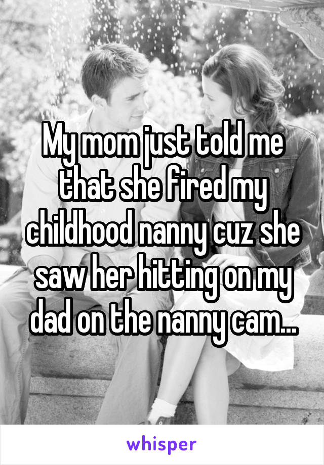 My mom just told me that she fired my childhood nanny cuz she saw her hitting on my dad on the nanny cam...