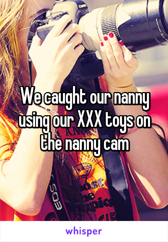 We caught our nanny using our XXX toys on the nanny cam