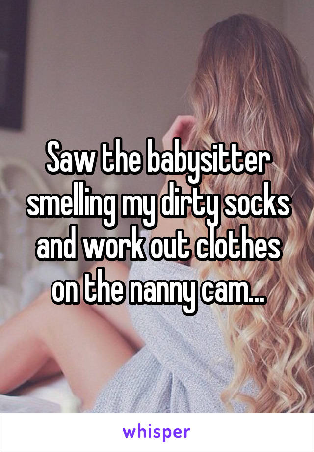 Saw the babysitter smelling my dirty socks and work out clothes on the nanny cam...