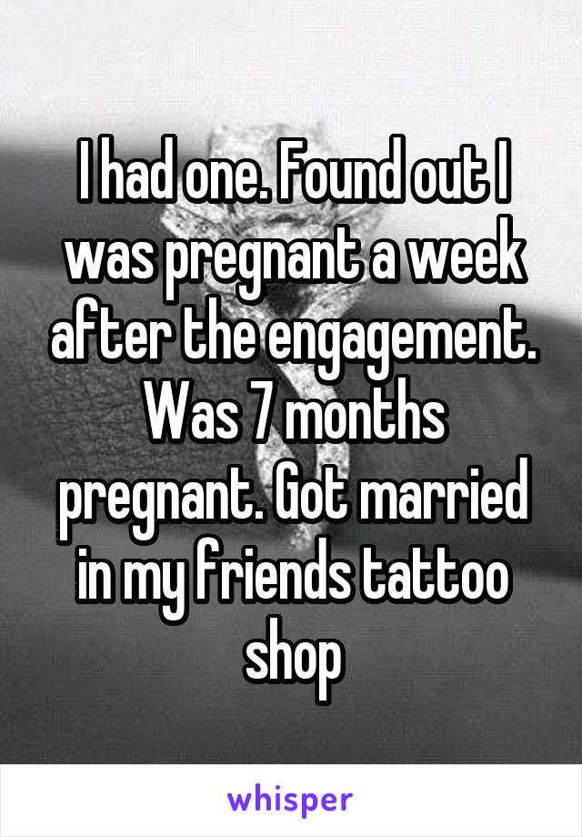 I had one. Found out I was pregnant a week after the engagement. Was 7 months pregnant. Got married in my friends tattoo shop