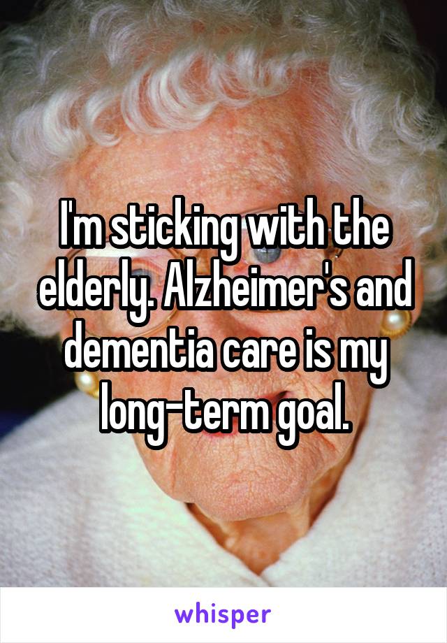 I'm sticking with the elderly. Alzheimer's and dementia care is my long-term goal.