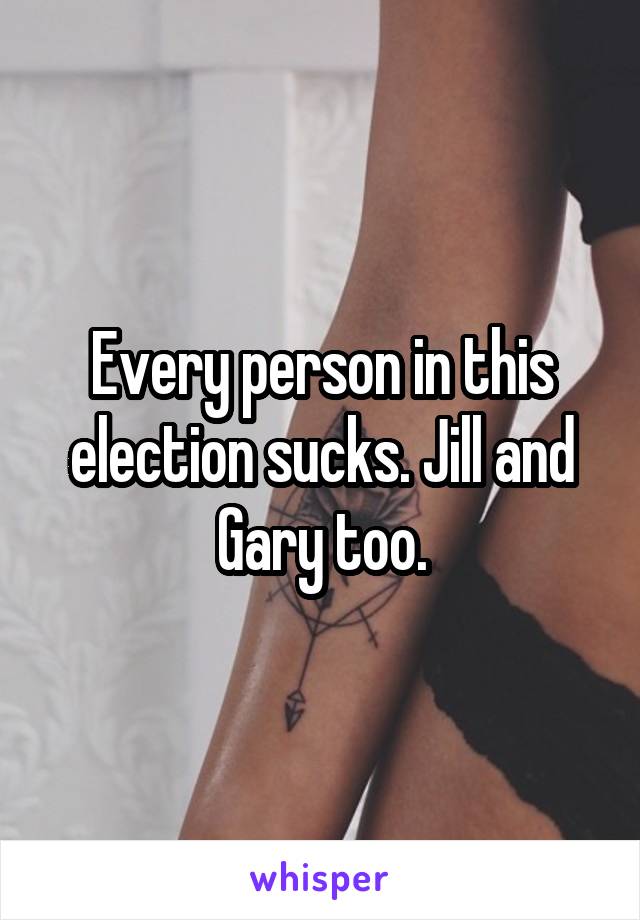 Every person in this election sucks. Jill and Gary too.