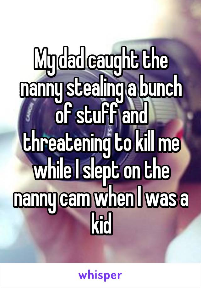 My dad caught the nanny stealing a bunch of stuff and threatening to kill me while I slept on the nanny cam when I was a kid