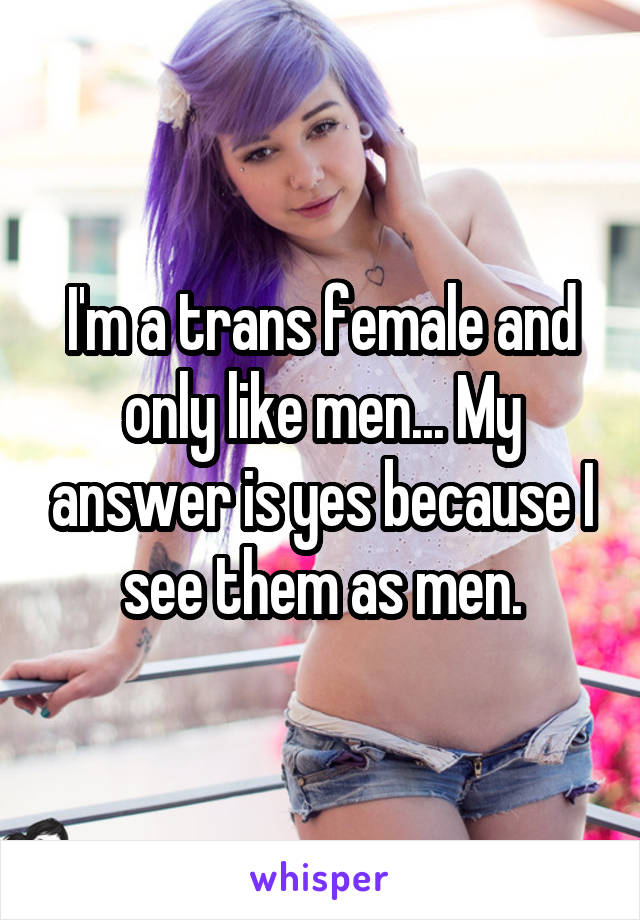 I'm a trans female and only like men... My answer is yes because I see them as men.