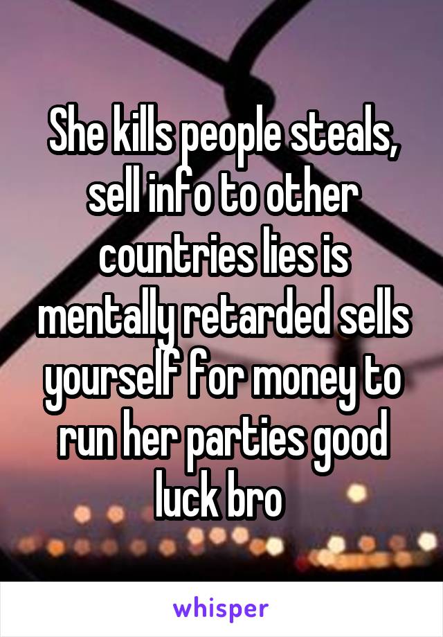 She kills people steals, sell info to other countries lies is mentally retarded sells yourself for money to run her parties good luck bro 