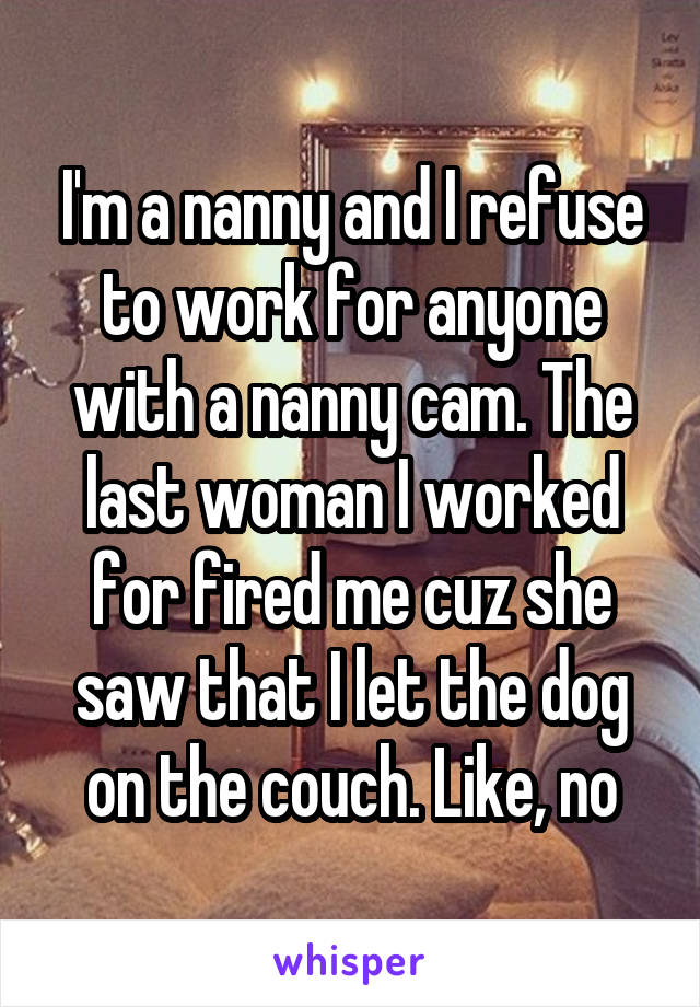 I'm a nanny and I refuse to work for anyone with a nanny cam. The last woman I worked for fired me cuz she saw that I let the dog on the couch. Like, no