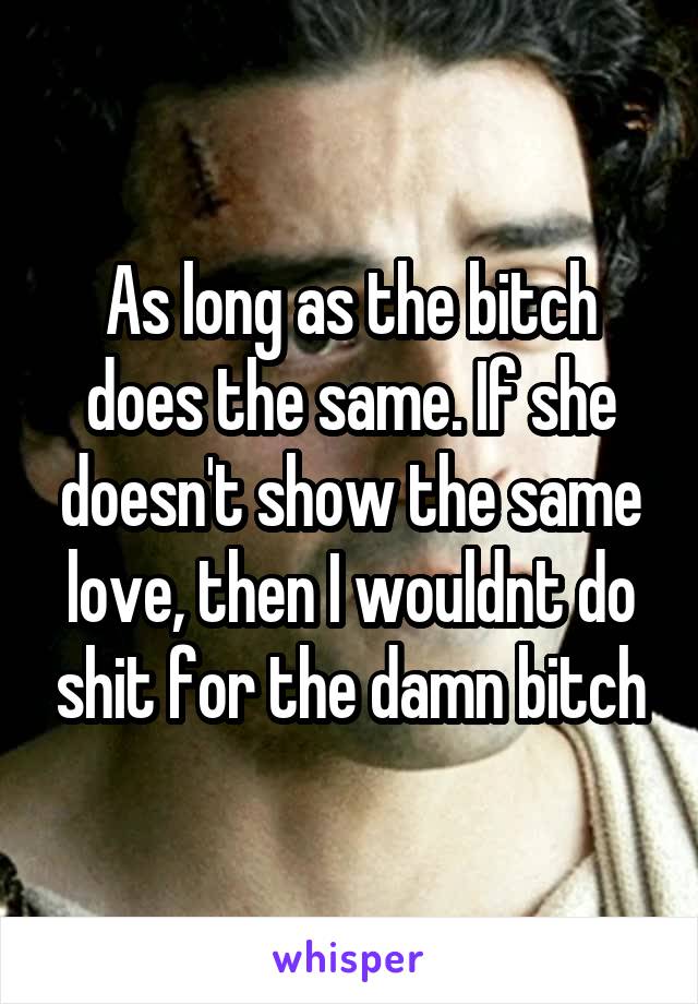As long as the bitch does the same. If she doesn't show the same love, then I wouldnt do shit for the damn bitch
