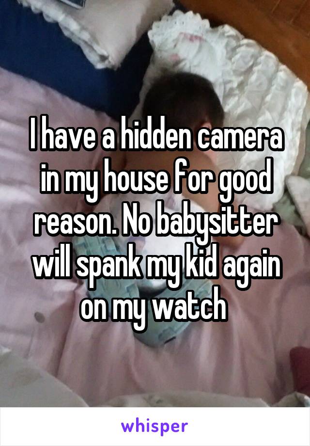 I have a hidden camera in my house for good reason. No babysitter will spank my kid again on my watch 