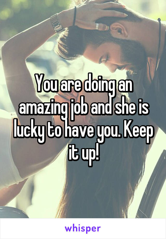 You are doing an amazing job and she is lucky to have you. Keep it up!