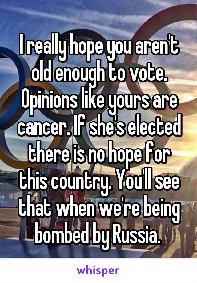 I really hope you aren't old enough to vote. Opinions like yours are cancer. If she's elected there is no hope for this country. You'll see that when we're being bombed by Russia. 