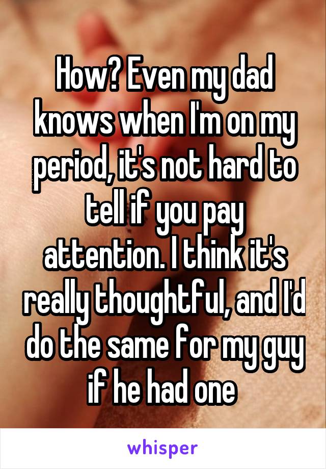 How? Even my dad knows when I'm on my period, it's not hard to tell if you pay attention. I think it's really thoughtful, and I'd do the same for my guy if he had one 