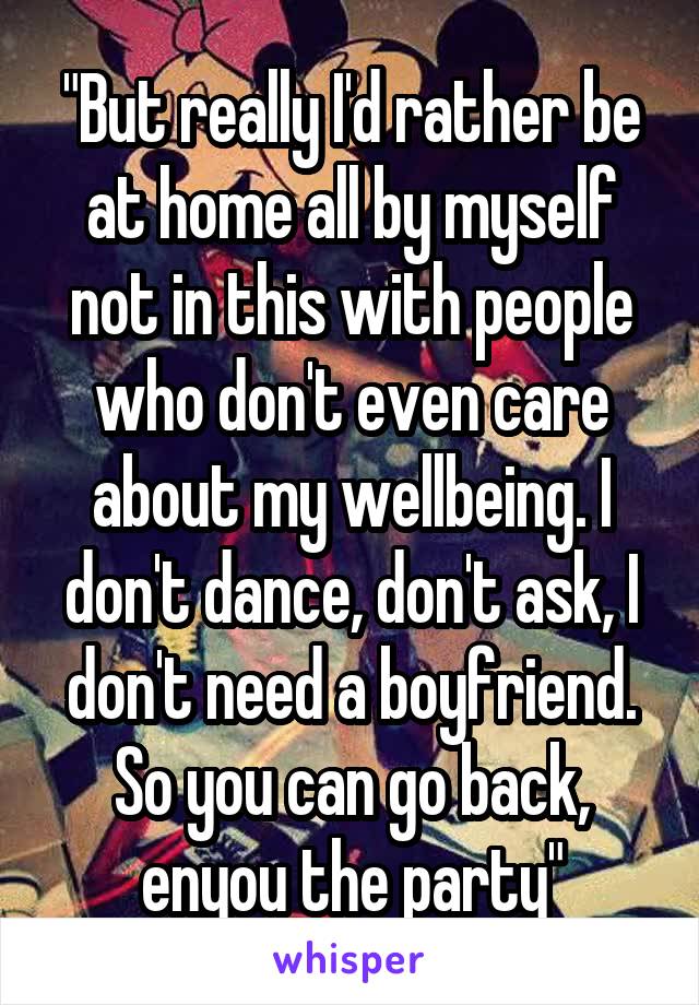 "But really I'd rather be at home all by myself not in this with people who don't even care about my wellbeing. I don't dance, don't ask, I don't need a boyfriend. So you can go back, enyou the party"