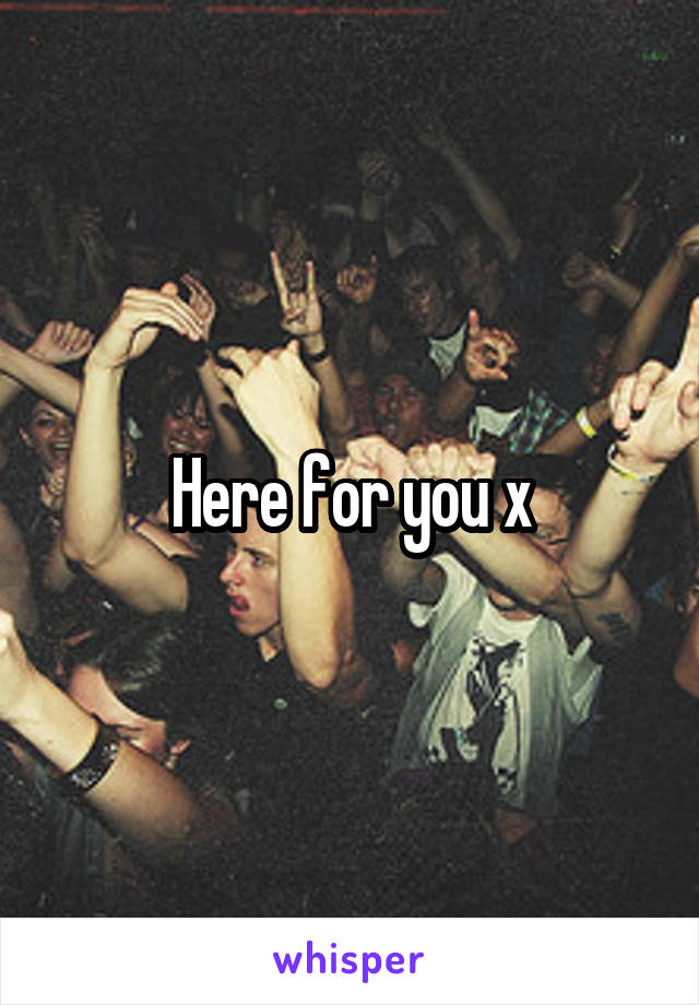 Here for you x