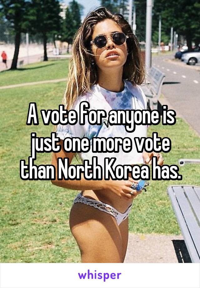 A vote for anyone is just one more vote than North Korea has.